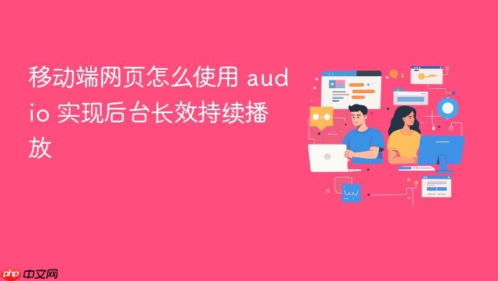 移动端网页怎么使用 audio 实现后台长效持续播放
