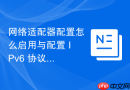 网络适配器配置怎么启用与配置 IPv6 协议与地址分配