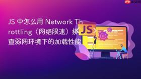 JS 中怎么用 Network Throttling（网络限速）排查弱网环境下的加载性能