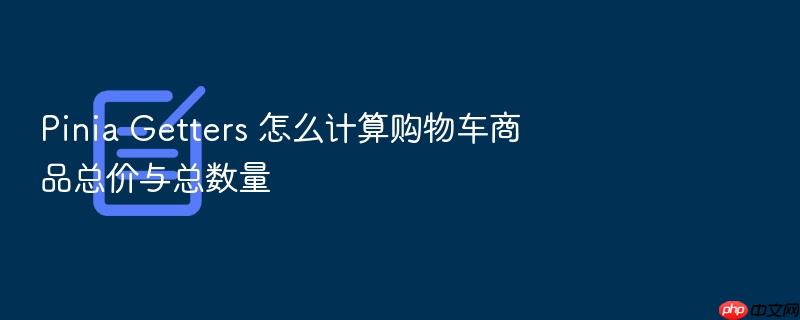 pinia getters 怎么计算购物车商品总价与总数量