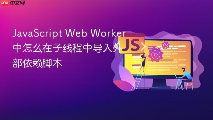 javascript web worker 中怎么在子线程中导入外部依赖脚本