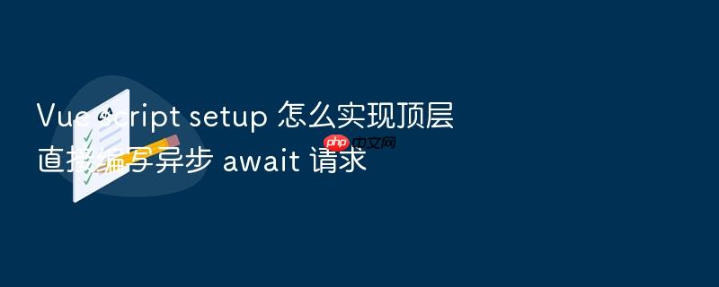 vue script setup 怎么实现顶层直接编写异步 await 请求