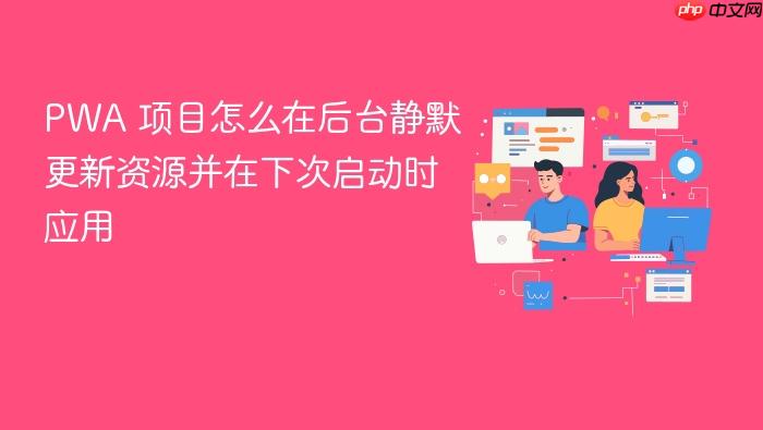 pwa 项目怎么在后台静默更新资源并在下次启动时应用