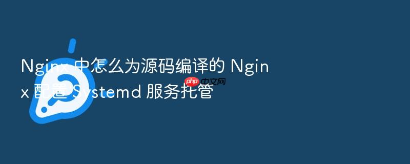 nginx 中怎么为源码编译的 nginx 配置 systemd 服务托管