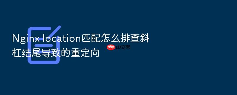 nginx location匹配怎么排查斜杠结尾导致的重定向