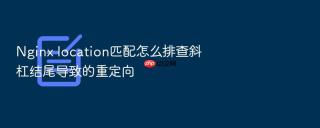 nginx location匹配怎么排查斜杠结尾导致的重定向