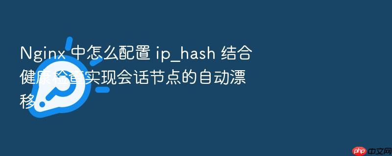 nginx 中怎么配置 ip_hash 结合健康检查实现会话节点的自动漂移