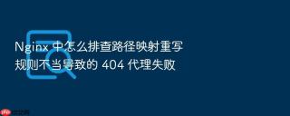 Nginx 中怎么排查路径映射重写规则不当导致的 404 代理失败