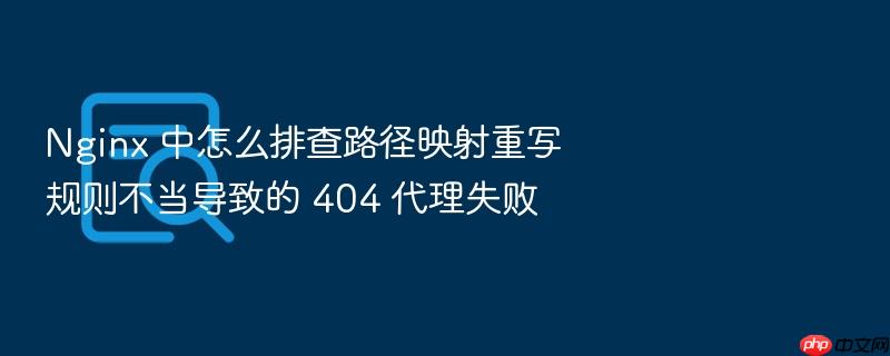 nginx 中怎么排查路径映射重写规则不当导致的 404 代理失败