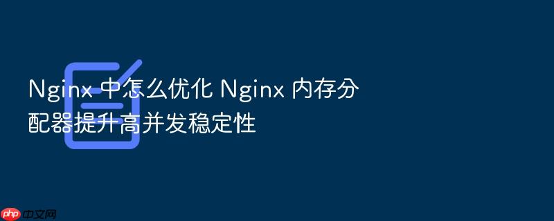 nginx 中怎么优化 nginx 内存分配器提升高并发稳定性