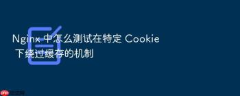 Nginx 中怎么测试在特定 Cookie 下绕过缓存的机制