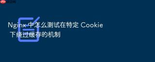 nginx 中怎么测试在特定 cookie 下绕过缓存的机制