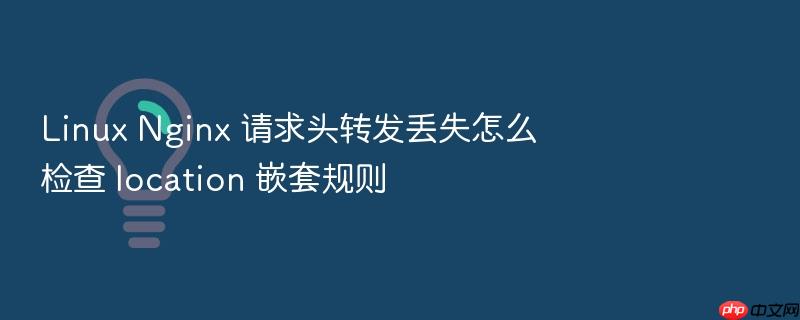 linux nginx 请求头转发丢失怎么检查 location 嵌套规则