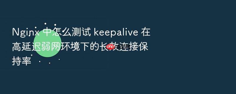 nginx 中怎么测试 keepalive 在高延迟弱网环境下的长效连接保持率