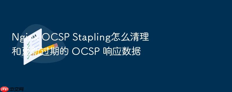 nginx ocsp stapling怎么清理和更新过期的 ocsp 响应数据