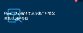 Nginx源码编译怎么为生产环境配置最优编译参数