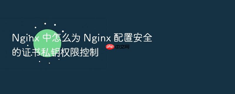 nginx 中怎么为 nginx 配置安全的证书私钥权限控制