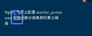 Nginx 中怎么配置 worker_processes 实现动静分离集群的算力隔离