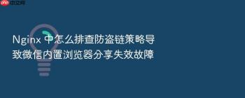 Nginx 中怎么排查防盗链策略导致微信内置浏览器分享失效故障