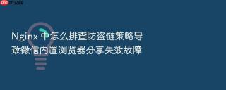 Nginx 中怎么排查防盗链策略导致微信内置浏览器分享失效故障
