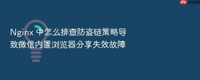 nginx 中怎么排查防盗链策略导致微信内置浏览器分享失效故障