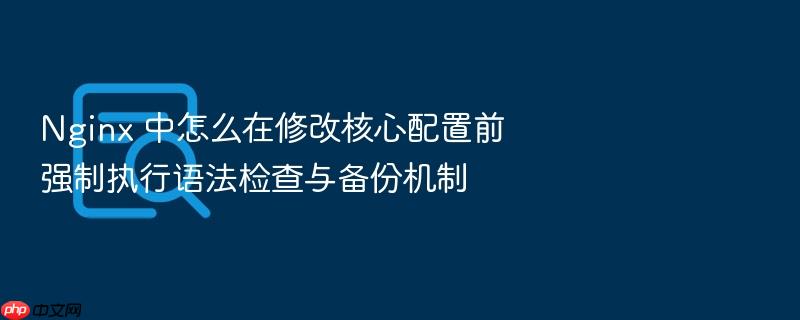 nginx 中怎么在修改核心配置前强制执行语法检查与备份机制