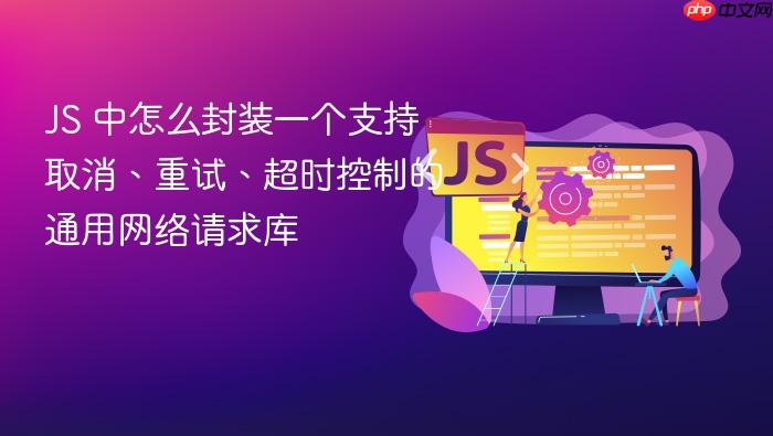js 中怎么封装一个支持取消、重试、超时控制的通用网络请求库