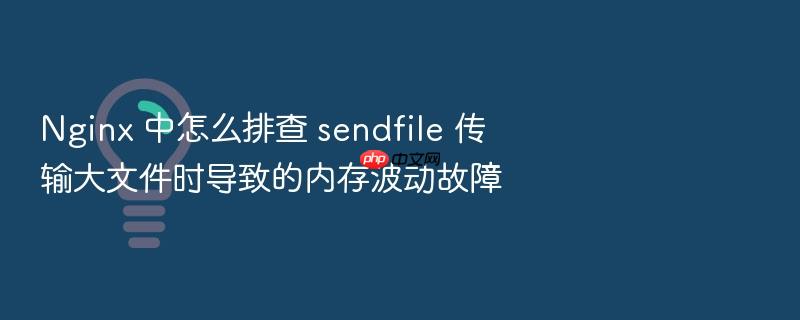 nginx 中怎么排查 sendfile 传输大文件时导致的内存波动故障