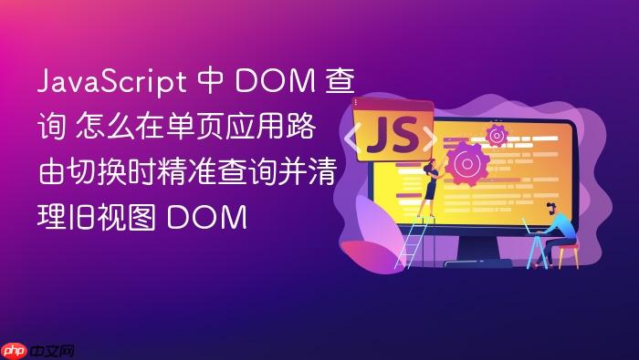 javascript 中 dom 查询 怎么在单页应用路由切换时精准查询并清理旧视图 dom