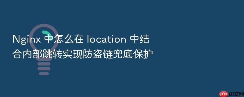 nginx 中怎么在 location 中结合内部跳转实现防盗链兜底保护