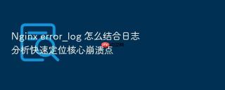 nginx error_log 怎么结合日志分析快速定位核心崩溃点