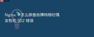 Nginx 中怎么排查故障转移时偶发性的 502 错误
