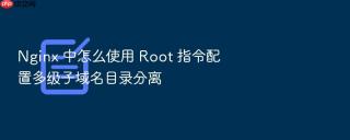 Nginx 中怎么使用 Root 指令配置多级子域名目录分离
