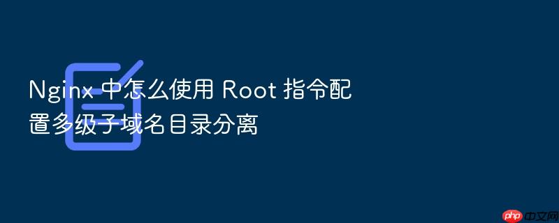 nginx 中怎么使用 root 指令配置多级子域名目录分离