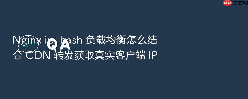 nginx ip_hash 负载均衡怎么结合 cdn 转发获取真实客户端 ip