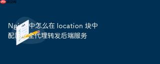 nginx 中怎么在 location 块中配置安全代理转发后端服务