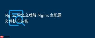 Nginx 中怎么理解 Nginx 主配置文件核心结构