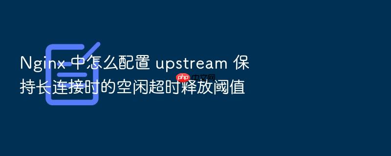 nginx 中怎么配置 upstream 保持长连接时的空闲超时释放阈值