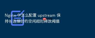 nginx 中怎么配置 upstream 保持长连接时的空闲超时释放阈值