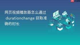网页视频播放器怎么通过 durationchange 获取准确的时长