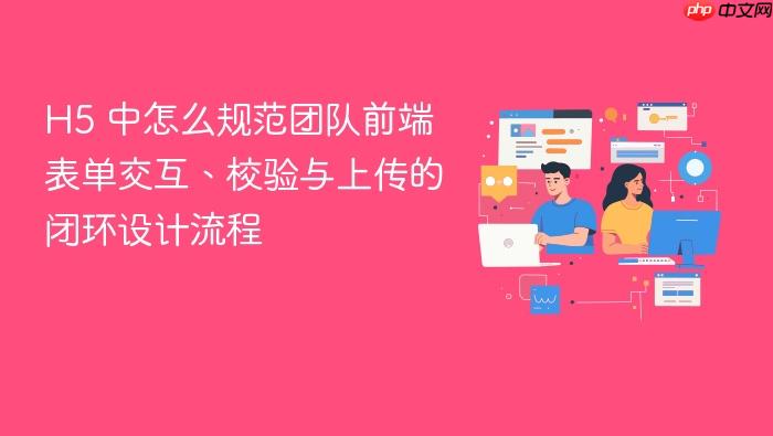 h5 中怎么规范团队前端表单交互、校验与上传的闭环设计流程