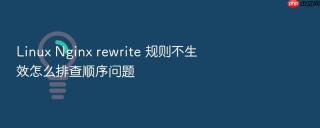linux nginx rewrite 规则不生效怎么排查顺序问题