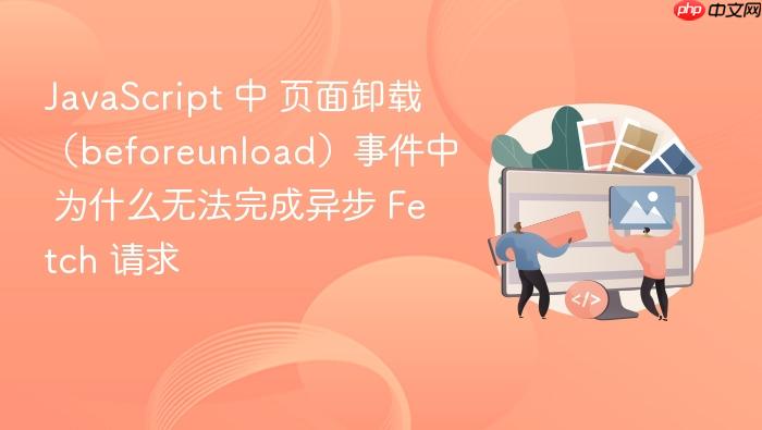 javascript 中 页面卸载(beforeunload)事件中 为什么无法完成异步 fetch 请求