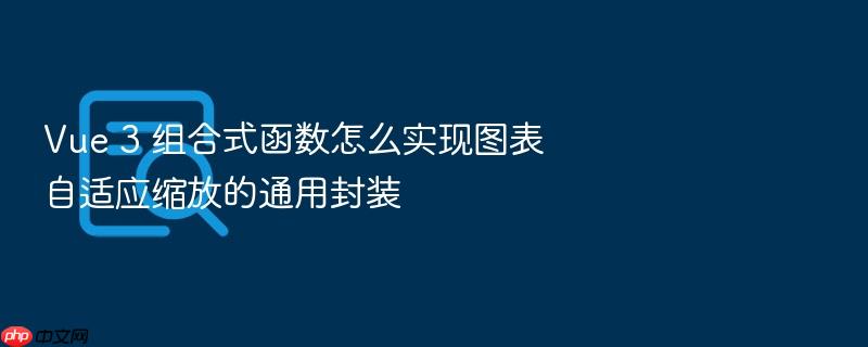 vue 3 组合式函数怎么实现图表自适应缩放的通用封装