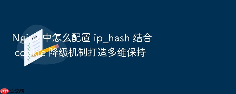 nginx 中怎么配置 ip_hash 结合 cookie 降级机制打造多维保持