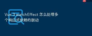 vue 3 watcheffect 怎么处理多个响应式依赖的联动