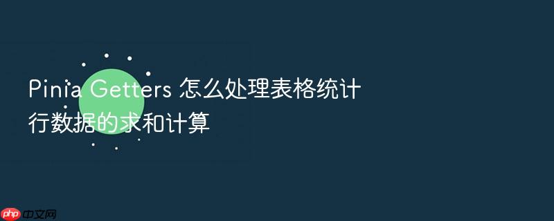pinia getters 怎么处理表格统计行数据的求和计算