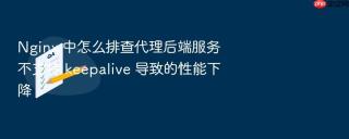 nginx 中怎么排查代理后端服务不支持 keepalive 导致的性能下降
