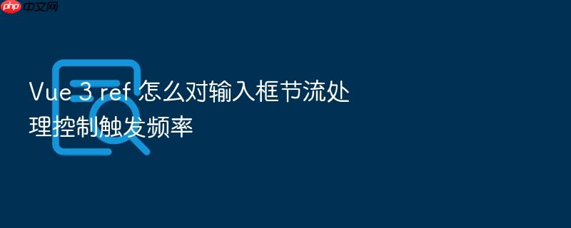 vue 3 ref 怎么对输入框节流处理控制触发频率