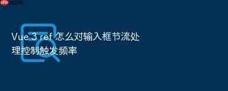 vue 3 ref 怎么对输入框节流处理控制触发频率